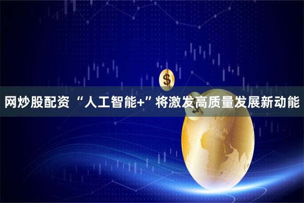 网炒股配资 “人工智能+”将激发高质量发展新动能