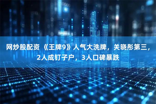 网炒股配资 《王牌9》人气大洗牌，关晓彤第三，2人成钉子户，3人口碑暴跌