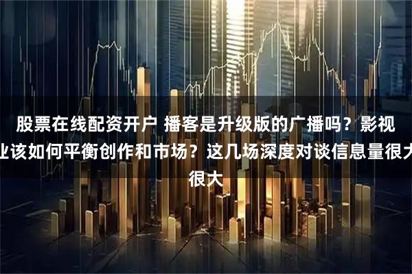 股票在线配资开户 播客是升级版的广播吗？影视业该如何平衡创作和市场？这几场深度对谈信息量很大