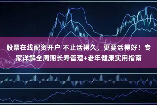 股票在线配资开户 不止活得久，更要活得好！专家详解全周期长寿管理+老年健康实用指南