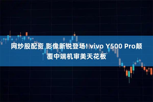 网炒股配资 影像新锐登场! vivo Y500 Pro颠覆中端机审美天花板