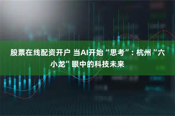 股票在线配资开户 当AI开始“思考”: 杭州“六小龙”眼中的科技未来