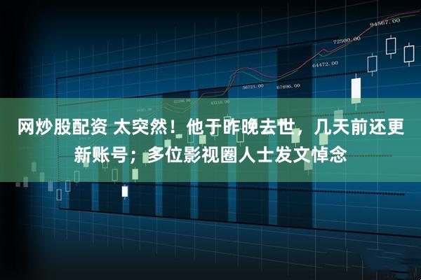 网炒股配资 太突然！他于昨晚去世，几天前还更新账号；多位影视圈人士发文悼念