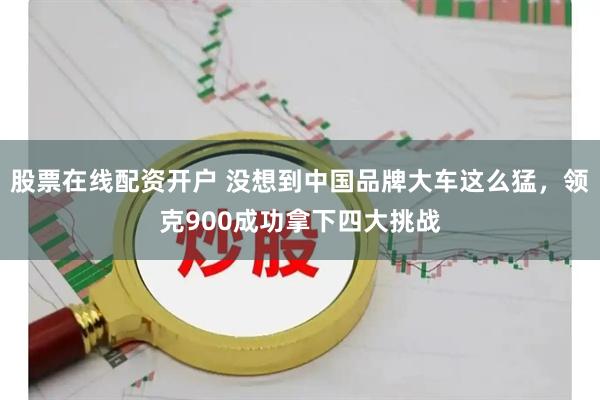 股票在线配资开户 没想到中国品牌大车这么猛，领克900成功拿下四大挑战