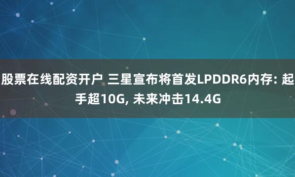 股票在线配资开户 三星宣布将首发LPDDR6内存: 起手超10G, 未来冲击14.4G
