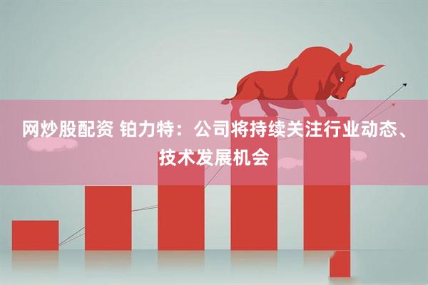 网炒股配资 铂力特：公司将持续关注行业动态、技术发展机会
