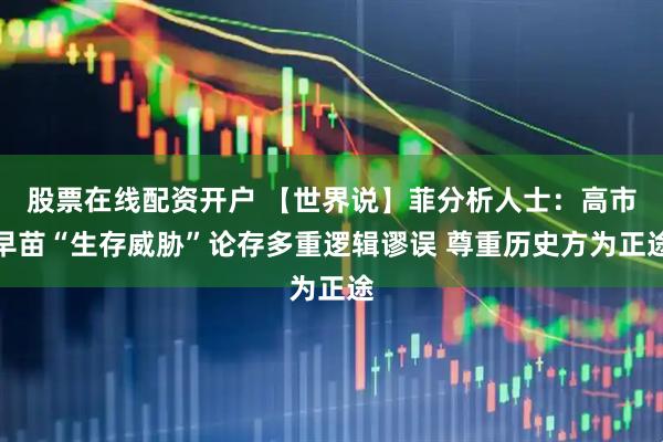股票在线配资开户 【世界说】菲分析人士：高市早苗“生存威胁”论存多重逻辑谬误 尊重历史方为正途
