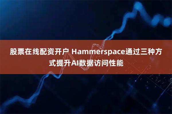 股票在线配资开户 Hammerspace通过三种方式提升AI数据访问性能