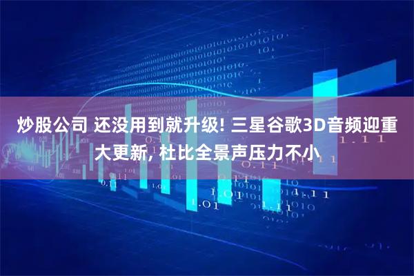 炒股公司 还没用到就升级! 三星谷歌3D音频迎重大更新, 杜比全景声压力不小