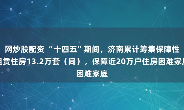 网炒股配资 “十四五”期间，济南累计筹集保障性租赁住房13.2万套（间），保障近20万户住房困难家庭