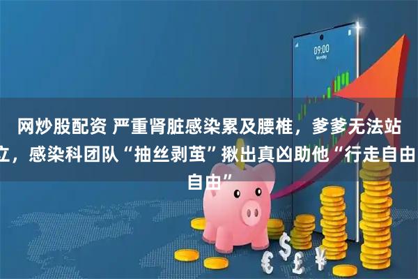 网炒股配资 严重肾脏感染累及腰椎，爹爹无法站立，感染科团队“抽丝剥茧”揪出真凶助他“行走自由”