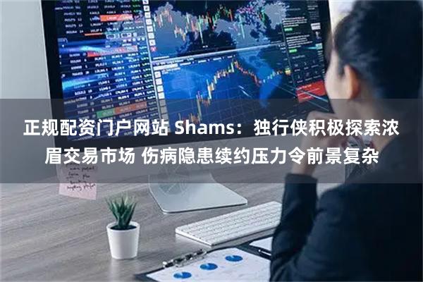 正规配资门户网站 Shams：独行侠积极探索浓眉交易市场 伤病隐患续约压力令前景复杂