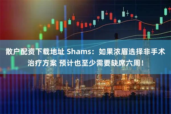 散户配资下载地址 Shams：如果浓眉选择非手术治疗方案 预计也至少需要缺席六周！