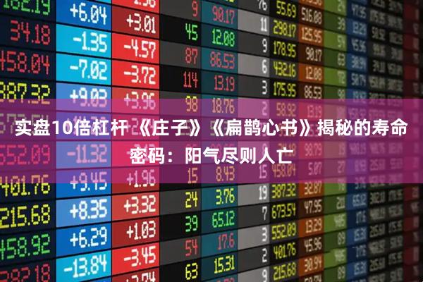 实盘10倍杠杆 《庄子》《扁鹊心书》揭秘的寿命密码：阳气尽则人亡