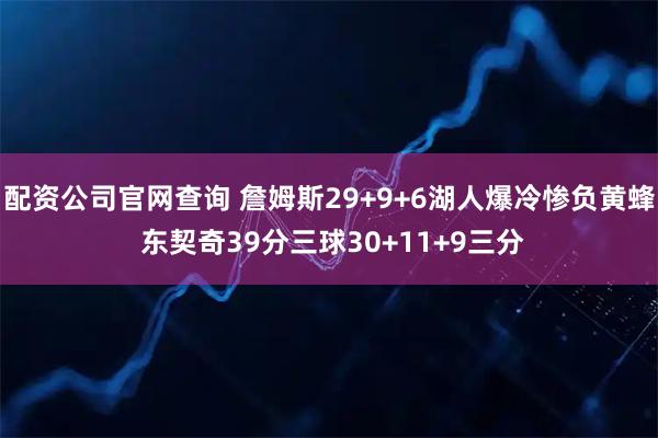 配资公司官网查询 詹姆斯29+9+6湖人爆冷惨负黄蜂 东契奇39分三球30+11+9三分