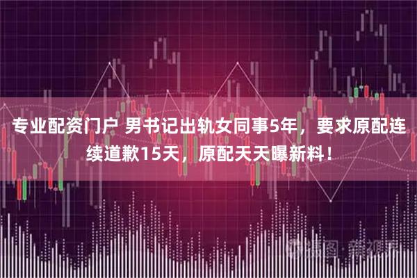 专业配资门户 男书记出轨女同事5年,要求原配连续道歉15天,原配天天曝新料!