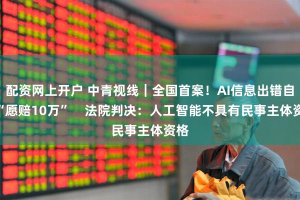 配资网上开户 中青视线|全国首案!AI信息出错自称“愿赔10万” 法院判决:人工智能不具有民事主体资格