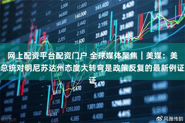 网上配资平台配资门户 全球媒体聚焦︱美媒：美总统对明尼苏达州态度大转弯是政策反复的最新例证