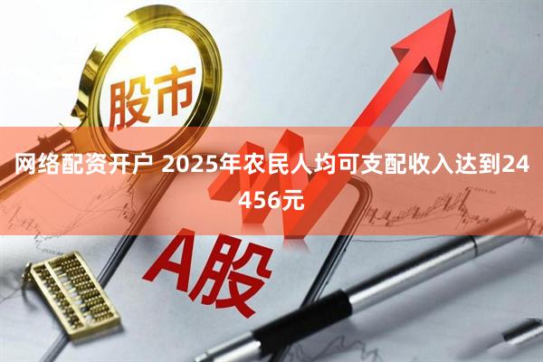 网络配资开户 2025年农民人均可支配收入达到24456元