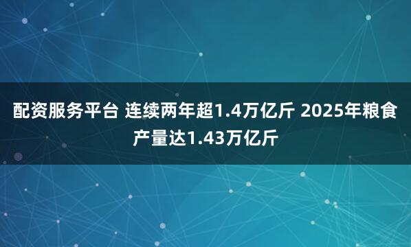 配资服务平台 连续两年超1.4万亿斤 2025年粮食产量达1.43万亿斤