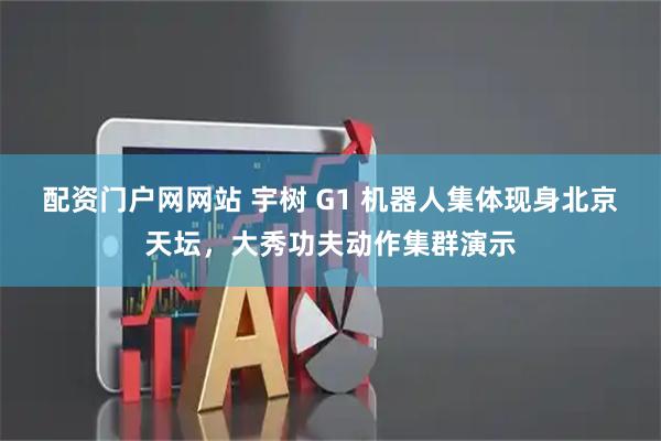 配资门户网网站 宇树 G1 机器人集体现身北京天坛，大秀功夫动作集群演示