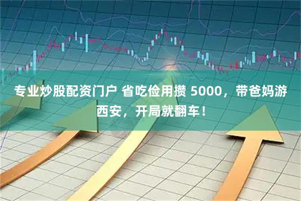 专业炒股配资门户 省吃俭用攒 5000,带爸妈游西安,开局就翻车!