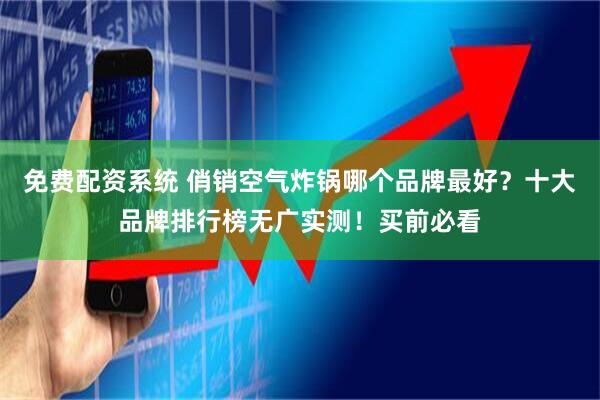 免费配资系统 俏销空气炸锅哪个品牌最好?十大品牌排行榜无广实测!买前必看