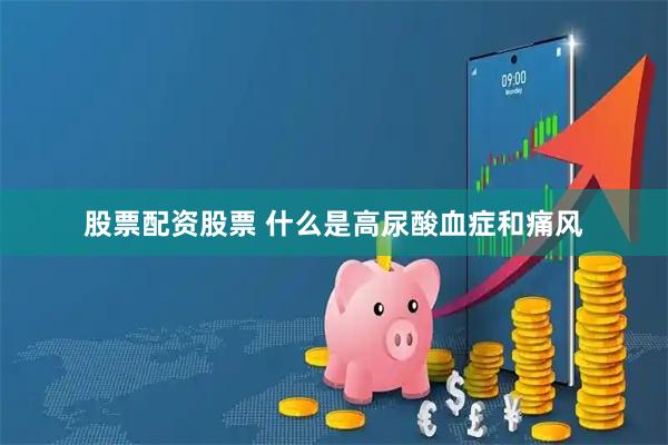 股票配资股票 什么是高尿酸血症和痛风
