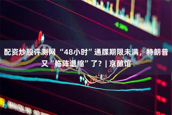 配资炒股评测网 “48小时”通牒期限未满,特朗普又“临阵退缩”了?| 京酿馆
