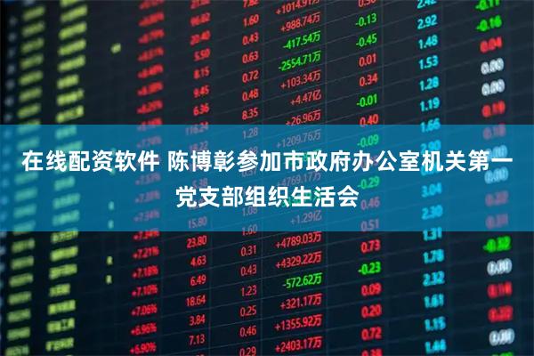 在线配资软件 陈博彰参加市政府办公室机关第一党支部组织生活会