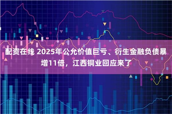 配资在线 2025年公允价值巨亏、衍生金融负债暴增11倍,江西铜业回应来了