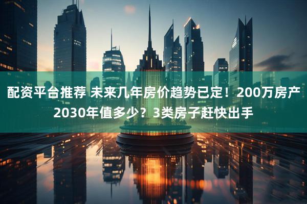 配资平台推荐 未来几年房价趋势已定!200万房产2030年值多少?3类房子赶快出手