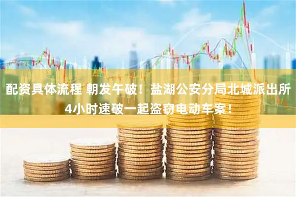 配资具体流程 朝发午破！盐湖公安分局北城派出所4小时速破一起盗窃电动车案！