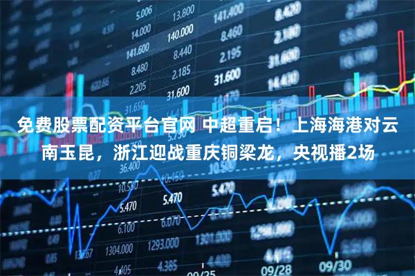 免费股票配资平台官网 中超重启！上海海港对云南玉昆，浙江迎战重庆铜梁龙，央视播2场