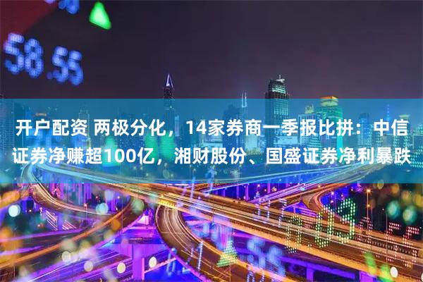 开户配资 两极分化，14家券商一季报比拼：中信证券净赚超100亿，湘财股份、国盛证券净利暴跌