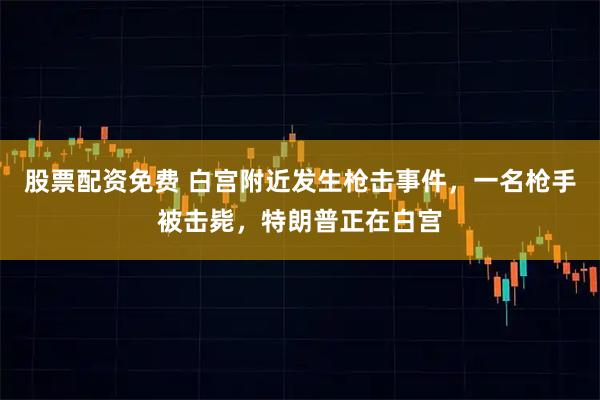 股票配资免费 白宫附近发生枪击事件，一名枪手被击毙，特朗普正在白宫
