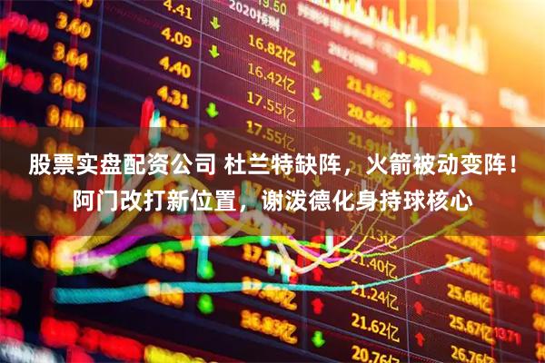 股票实盘配资公司 杜兰特缺阵，火箭被动变阵！阿门改打新位置，谢泼德化身持球核心