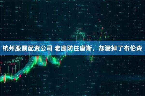 杭州股票配资公司 老鹰防住唐斯，却漏掉了布伦森